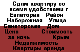 Сдам квартиру со всеми удобствами г.Евпатория › Район ­ Набережная › Улица ­ Санаторская › Дом ­ 17 › Цена ­ 1 000 › Стоимость за ночь ­ 1 000 - Крым Недвижимость » Квартиры аренда посуточно   